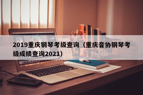 2019重庆钢琴考级查询（重庆音协钢琴考级成绩查询2021）