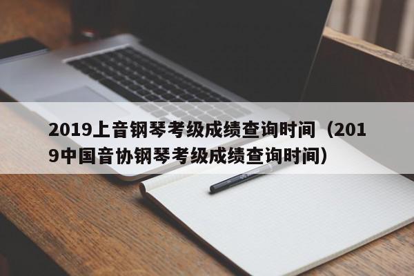 2019上音钢琴考级成绩查询时间（2019中国音协钢琴考级成绩查询时间）