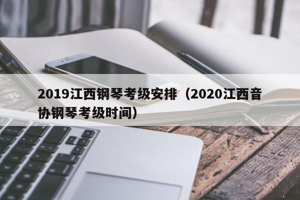 2019江西钢琴考级安排（2020江西音协钢琴考级时间）
