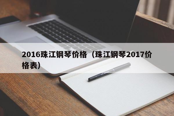 2016珠江钢琴价格（珠江钢琴2017价格表）