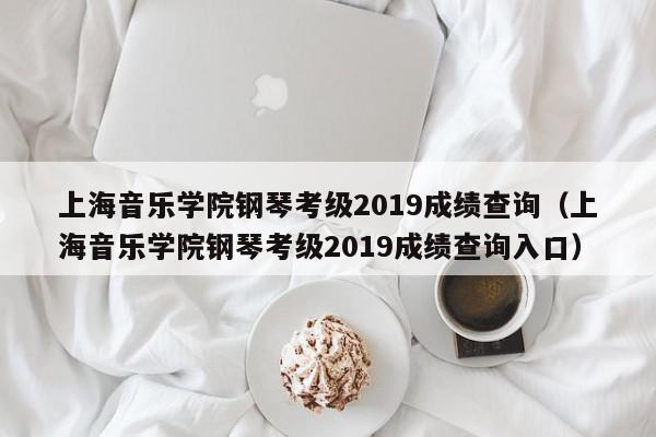 上海音乐学院钢琴考级2019成绩查询（上海音乐学院钢琴考级2019成绩查询入口）