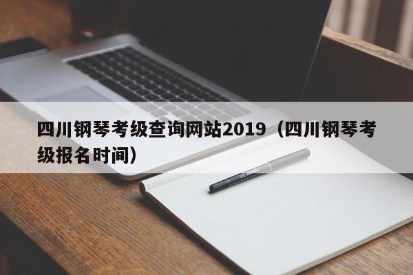 四川钢琴考级查询网站2019（四川钢琴考级报名时间）