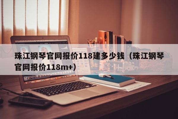珠江钢琴官网报价118建多少钱（珠江钢琴官网报价118m+）