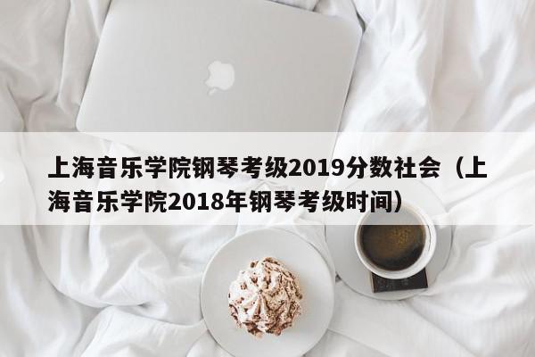 上海音乐学院钢琴考级2019分数社会（上海音乐学院2018年钢琴考级时间）