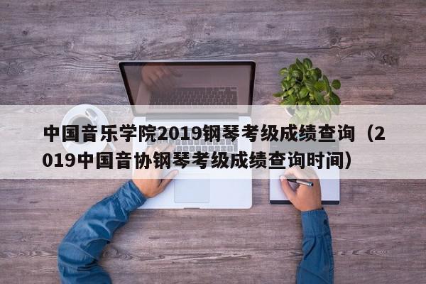 中国音乐学院2019钢琴考级成绩查询（2019中国音协钢琴考级成绩查询时间）