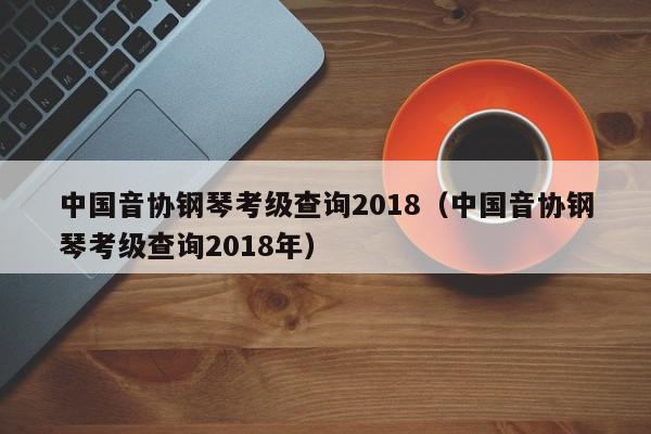 中国音协钢琴考级查询2018（中国音协钢琴考级查询2018年）