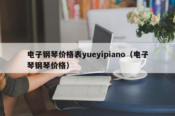电子钢琴价格表yueyipiano（电子琴钢琴价格）