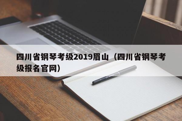 四川省钢琴考级2019眉山（四川省钢琴考级报名官网）