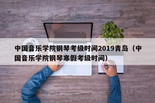 中国音乐学院钢琴考级时间2019青岛（中国音乐学院钢琴寒假考级时间）