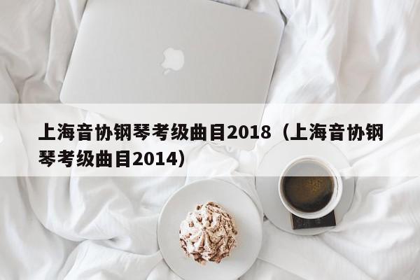 上海音协钢琴考级曲目2018（上海音协钢琴考级曲目2014）