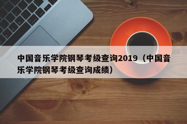 中国音乐学院钢琴考级查询2019（中国音乐学院钢琴考级查询成绩）