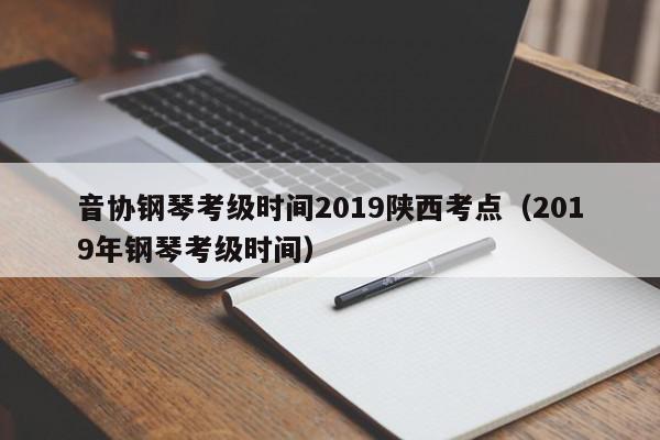 音协钢琴考级时间2019陕西考点（2019年钢琴考级时间）
