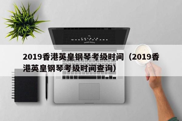 2019香港英皇钢琴考级时间（2019香港英皇钢琴考级时间查询）