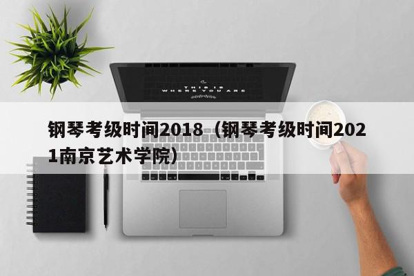 钢琴考级时间2018（钢琴考级时间2021南京艺术学院）