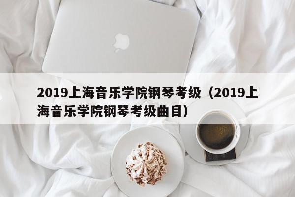 2019上海音乐学院钢琴考级（2019上海音乐学院钢琴考级曲目）
