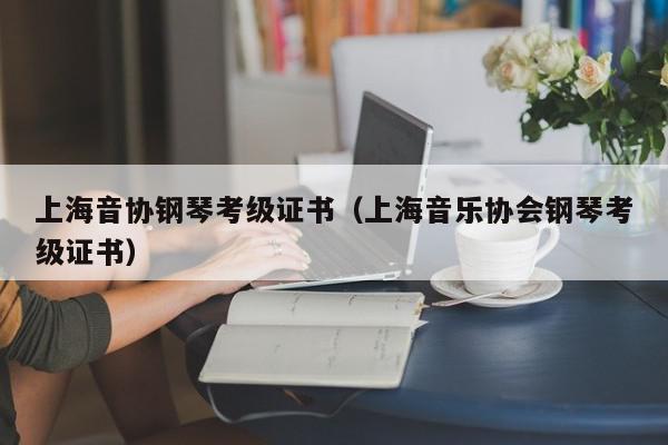 上海音协钢琴考级证书（上海音乐协会钢琴考级证书）