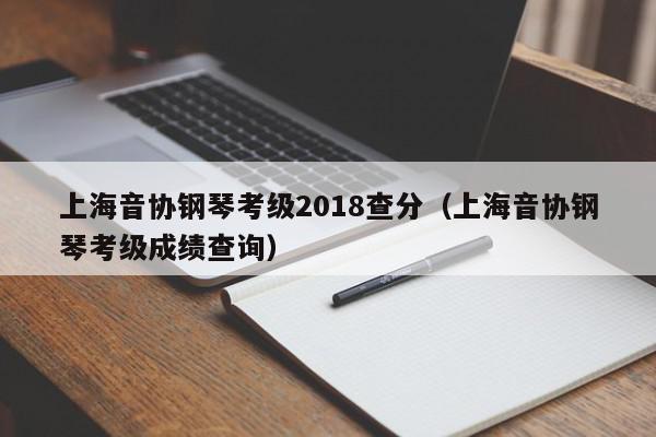 上海音协钢琴考级2018查分（上海音协钢琴考级成绩查询）