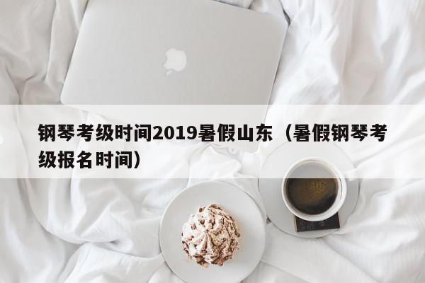 钢琴考级时间2019暑假山东（暑假钢琴考级报名时间）