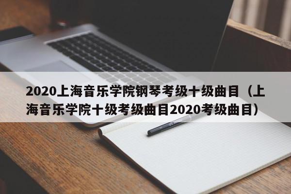 2020上海音乐学院钢琴考级十级曲目（上海音乐学院十级考级曲目2020考级曲目）