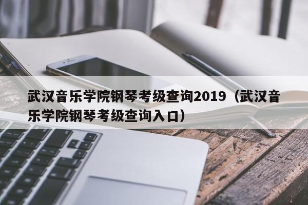 武汉音乐学院钢琴考级查询2019（武汉音乐学院钢琴考级查询入口）