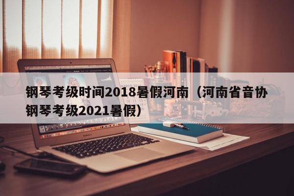 钢琴考级时间2018暑假河南（河南省音协钢琴考级2021暑假）