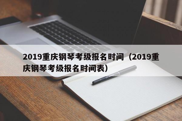 2019重庆钢琴考级报名时间（2019重庆钢琴考级报名时间表）