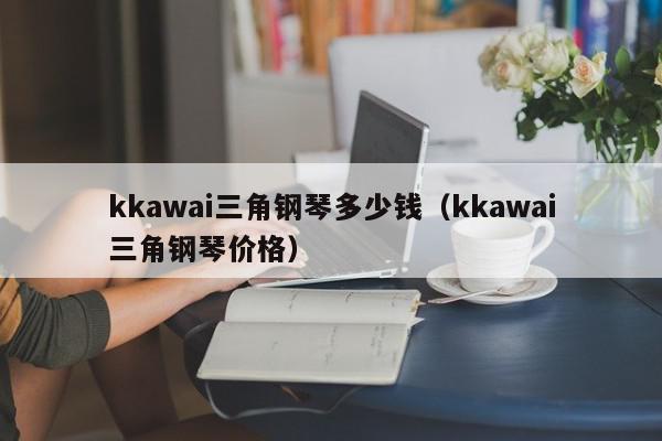kkawai三角钢琴多少钱（kkawai三角钢琴价格）