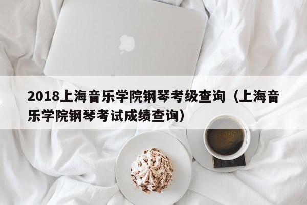 2018上海音乐学院钢琴考级查询（上海音乐学院钢琴考试成绩查询）