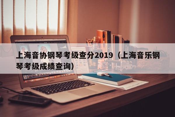 上海音协钢琴考级查分2019（上海音乐钢琴考级成绩查询）