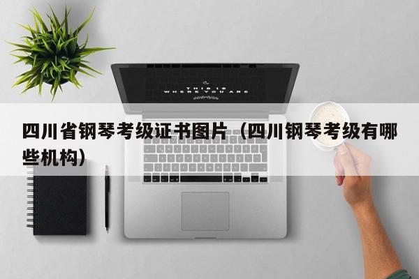 四川省钢琴考级证书图片（四川钢琴考级有哪些机构）
