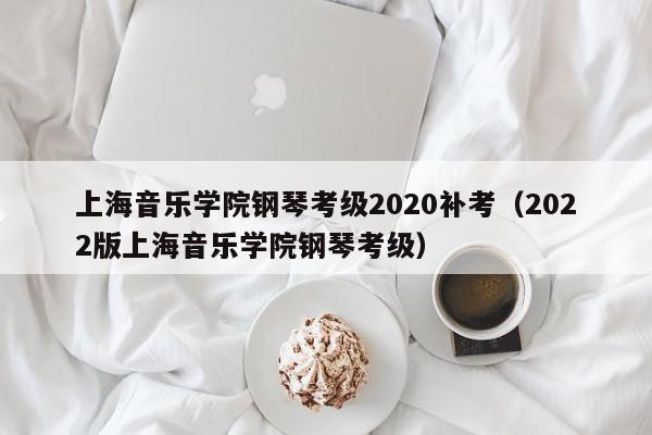 上海音乐学院钢琴考级2020补考（2022版上海音乐学院钢琴考级）