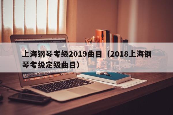 上海钢琴考级2019曲目（2018上海钢琴考级定级曲目）