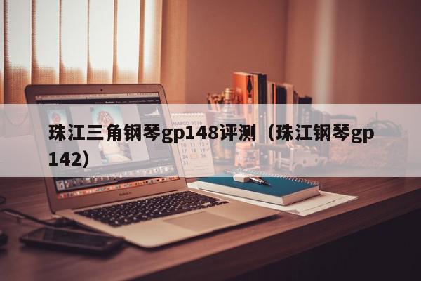 珠江三角钢琴gp148评测（珠江钢琴gp142）