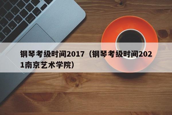 钢琴考级时间2017（钢琴考级时间2021南京艺术学院）