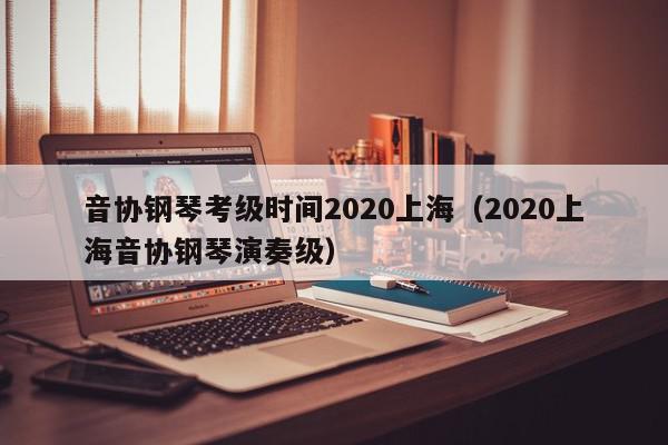 音协钢琴考级时间2020上海（2020上海音协钢琴演奏级）