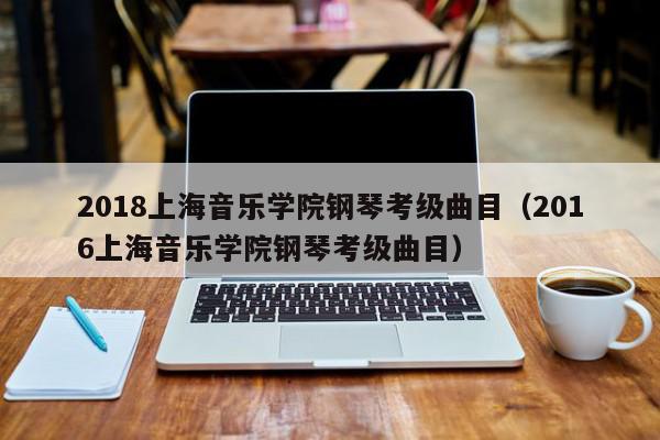 2018上海音乐学院钢琴考级曲目（2016上海音乐学院钢琴考级曲目）