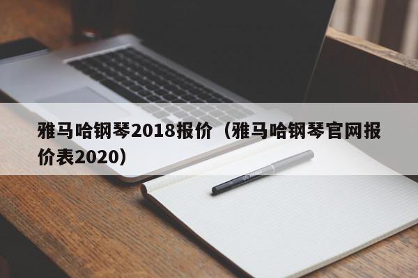 雅马哈钢琴2018报价（雅马哈钢琴官网报价表2020）