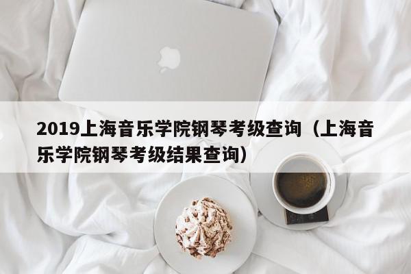2019上海音乐学院钢琴考级查询（上海音乐学院钢琴考级结果查询）