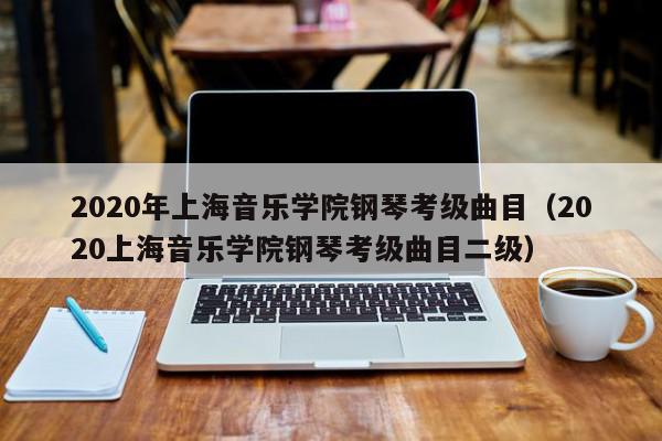 2020年上海音乐学院钢琴考级曲目（2020上海音乐学院钢琴考级曲目二级）