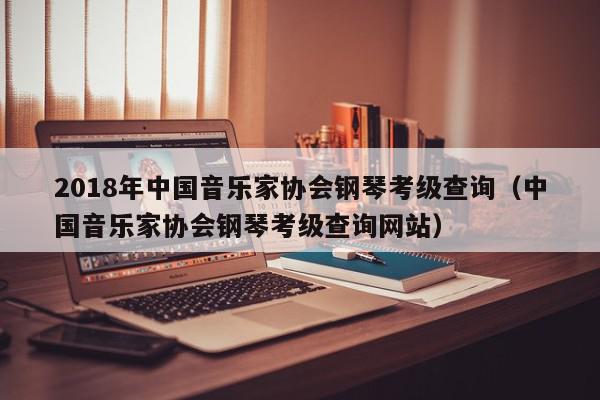 2018年中国音乐家协会钢琴考级查询（中国音乐家协会钢琴考级查询网站）