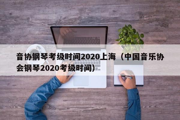 音协钢琴考级时间2020上海（中国音乐协会钢琴2020考级时间）