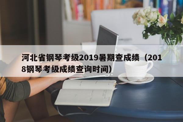 河北省钢琴考级2019暑期查成绩（2018钢琴考级成绩查询时间）