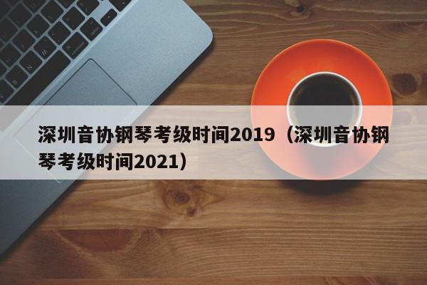 深圳音协钢琴考级时间2019（深圳音协钢琴考级时间2021）
