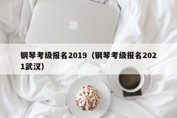钢琴考级报名2019（钢琴考级报名2021武汉）