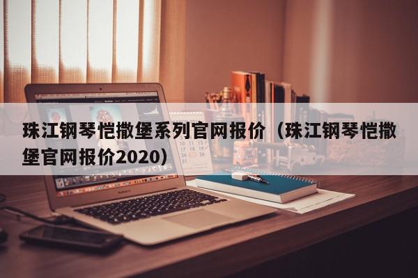 珠江钢琴恺撒堡系列官网报价（珠江钢琴恺撒堡官网报价2020）