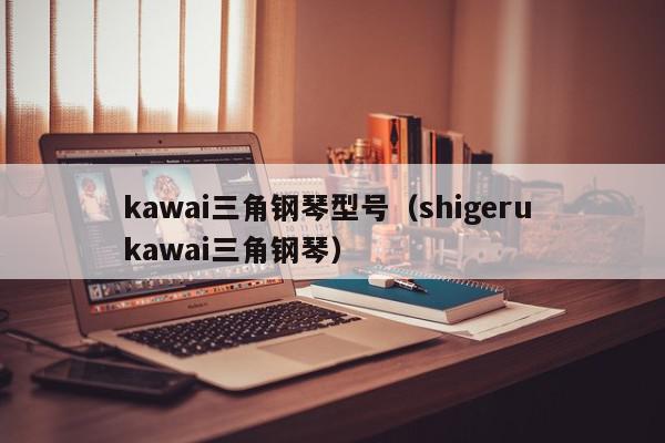 kawai三角钢琴型号（shigeru kawai三角钢琴）