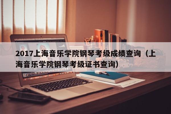 2017上海音乐学院钢琴考级成绩查询（上海音乐学院钢琴考级证书查询）