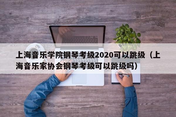 上海音乐学院钢琴考级2020可以跳级（上海音乐家协会钢琴考级可以跳级吗）