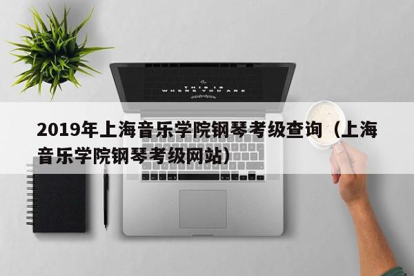 2019年上海音乐学院钢琴考级查询（上海音乐学院钢琴考级网站）