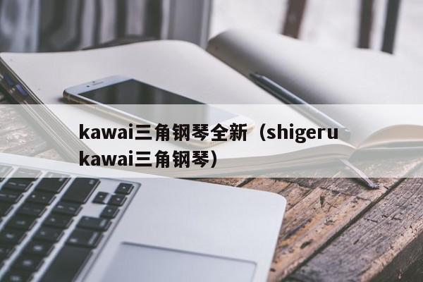 kawai三角钢琴全新（shigeru kawai三角钢琴）